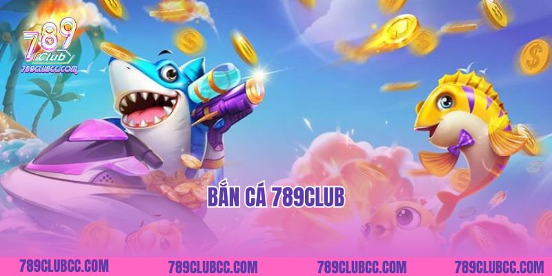 Bắn Cá 789club- Chinh Phục Đại Dương Săn Thưởng Khủng