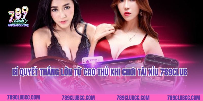 Bí quyết thắng lớn từ cao thủ khi chơi tài xỉu 789Club