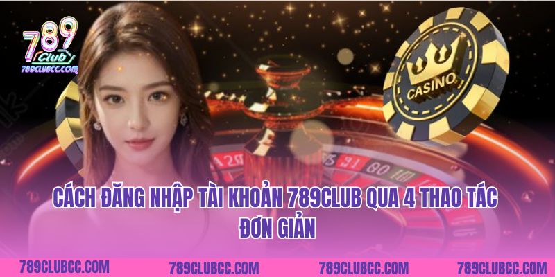 Bật Mí Cách Đăng Nhập Tài Khoản 789club Qua 4 Thao Tác Đơn Giản Cho Tân Thủ