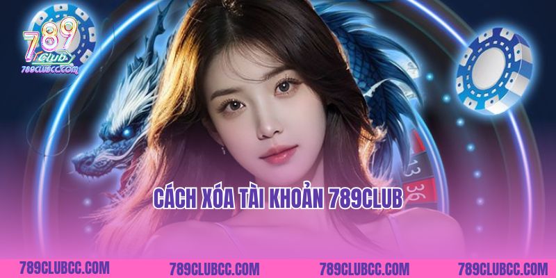 Cách Xóa Tài Khoản 789Club: Quy Trình Đơn Giản và An Toàn