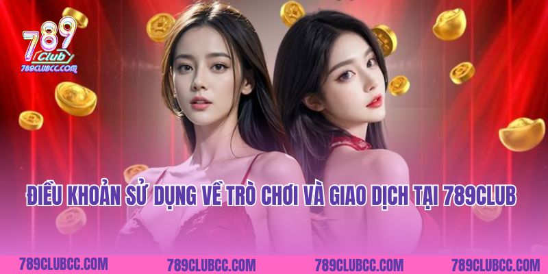 Điều khoản sử dụng về trò chơi và giao dịch tại 789Club