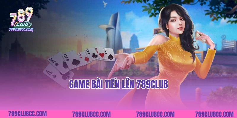 Game Bài Tiến Lên 789Club Và Bí Kíp Chinh Phục Mọi Ván Bài
