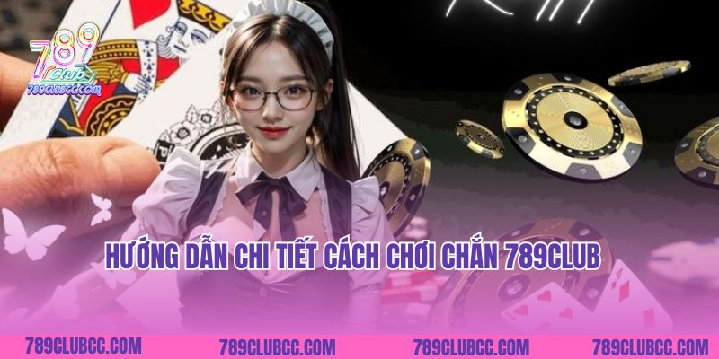 Hướng dẫn chi tiết cách chơi Chắn 789Club