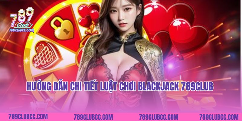 Hướng dẫn chi tiết luật chơi Blackjack 789Club