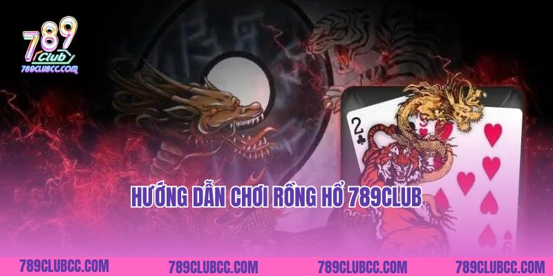 Hướng dẫn chơi Rồng Hổ 789Club