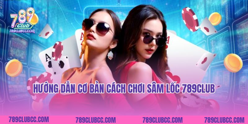 Hướng dẫn cơ bản cách chơi Sâm Lốc 789club