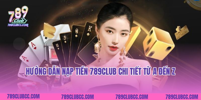 Hướng dẫn nạp tiền 789Club chi tiết từ A đến Z