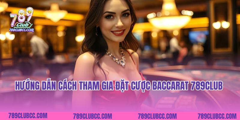 Hướng dẫn cách tham gia đặt cược Baccarat 789Club