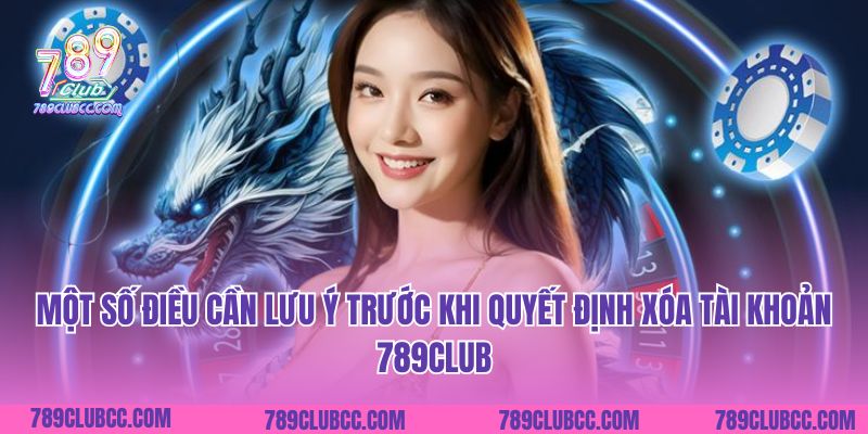 Một số điều cần lưu ý trước khi quyết định xóa tài khoản 789Club