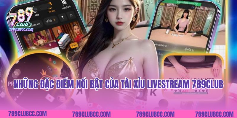 Những đặc điểm nổi bật của Tài xỉu Livestream 789Club