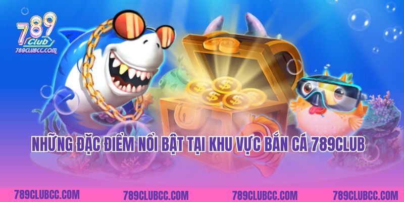 Những đặc điểm nổi bật tại khu vực bắn cá 789Club