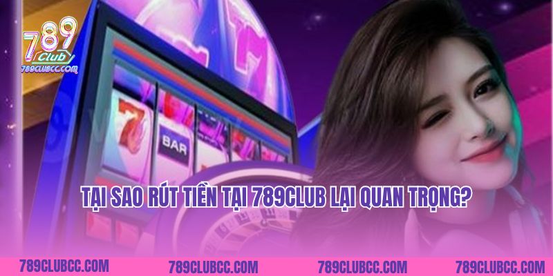 Tại sao rút tiền tại 789Club lại quan trọng?