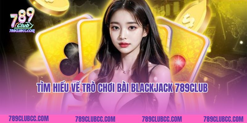 Tìm hiểu về trò chơi bài Blackjack 789Club