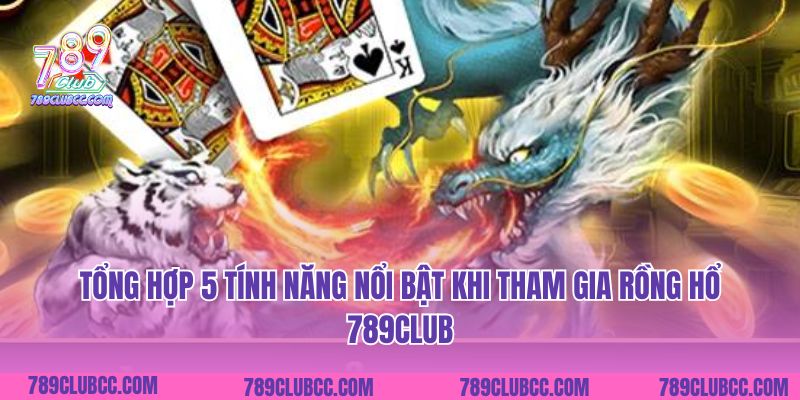 Tổng hợp 5 tính năng nổi bật khi tham gia Rồng hổ 789Club