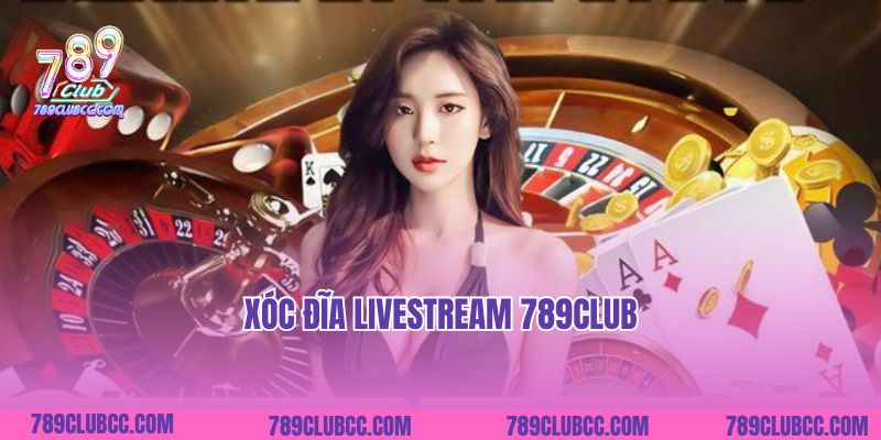 Xóc Đĩa Livestream 789club- Phá Đảo Sân Chơi Vạn Người Mê