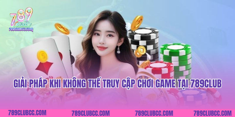 Giải pháp khi không thể truy cập chơi game tại 789club