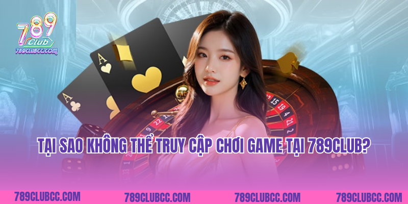 Tại sao không thể truy cập chơi game tại 789club?